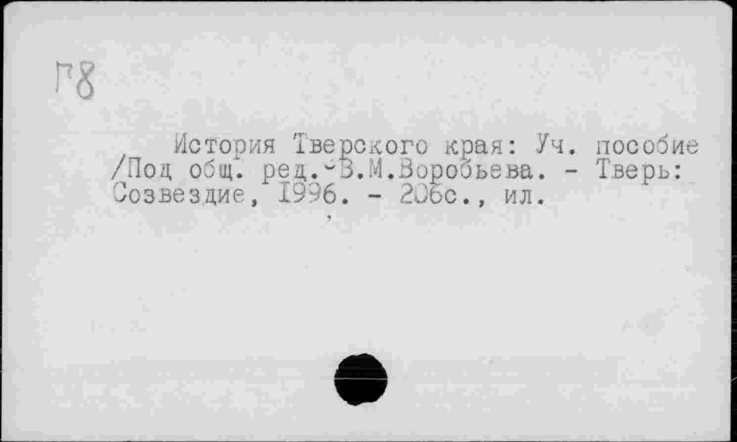 ﻿История Тверского края: Уч. пособие /Поц общ. ред,.-В.М.Воробьева. - Тверь: Созвездие, 1996. - 2ü6c., ил.